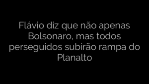 ​Flávio diz que não apenas Bolsonaro, mas todos perseguidos subirão rampa do Planalto 